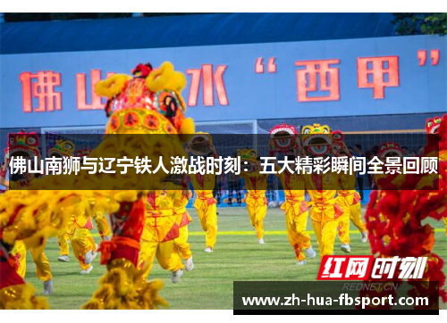 佛山南狮与辽宁铁人激战时刻：五大精彩瞬间全景回顾