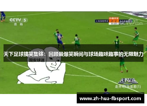 天下足球搞笑集锦：回顾最爆笑瞬间与球场趣味趣事的无限魅力