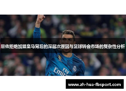 恩佐拒绝加盟皇马背后的深层次原因与足球转会市场的复杂性分析