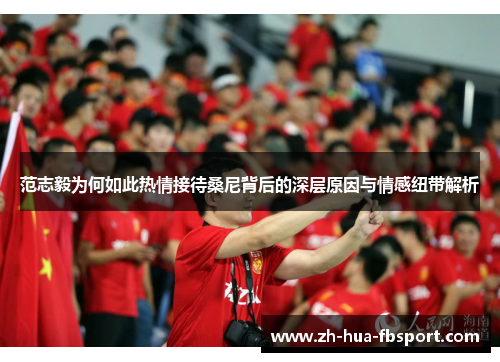 范志毅为何如此热情接待桑尼背后的深层原因与情感纽带解析