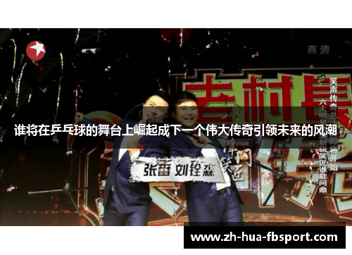 谁将在乒乓球的舞台上崛起成下一个伟大传奇引领未来的风潮