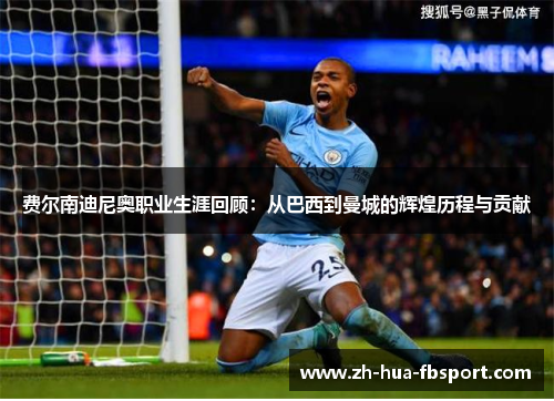 费尔南迪尼奥职业生涯回顾:从巴西到曼城的辉煌历程与贡献 费尔南迪尼奥职业生涯回顾:从巴西到曼城的辉煌历程与贡献