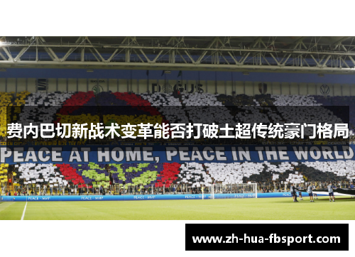 费内巴切新战术变革能否打破土超传统豪门格局 费内巴切新战术变革能否打破土超传统豪门格局