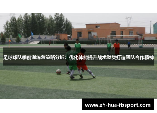 足球球队季前训练营策略分析:优化体能提升战术默契打造团队合作精神 足球球队季前训练营策略分析:优化体能提升战术默契打造团队合作精神