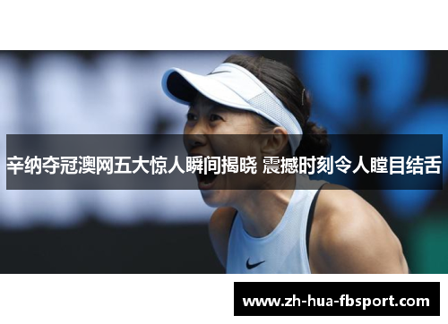 辛纳夺冠澳网五大惊人瞬间揭晓 震撼时刻令人瞠目结舌