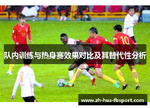 队内训练与热身赛效果对比及其替代性分析 队内训练与热身赛效果对比及其替代性分析