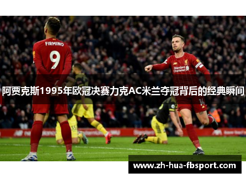 阿贾克斯1995年欧冠决赛力克AC米兰夺冠背后的经典瞬间