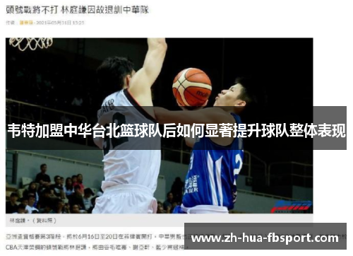 韦特加盟中华台北篮球队后如何显著提升球队整体表现 韦特加盟中华台北篮球队后如何显著提升球队整体表现