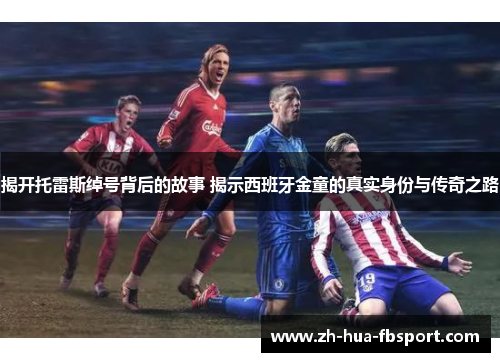 揭开托雷斯绰号背后的故事 揭示西班牙金童的真实身份与传奇之路