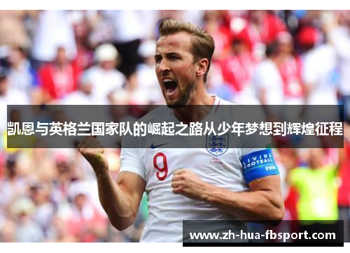 凯恩与英格兰国家队的崛起之路从少年梦想到辉煌征程 凯恩与英格兰国家队的崛起之路从少年梦想到辉煌征程