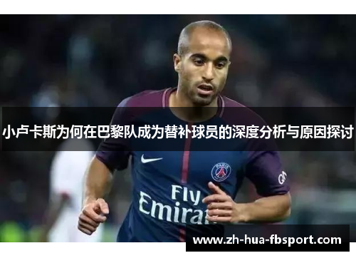 小卢卡斯为何在巴黎队成为替补球员的深度分析与原因探讨 小卢卡斯为何在巴黎队成为替补球员的深度分析与原因探讨