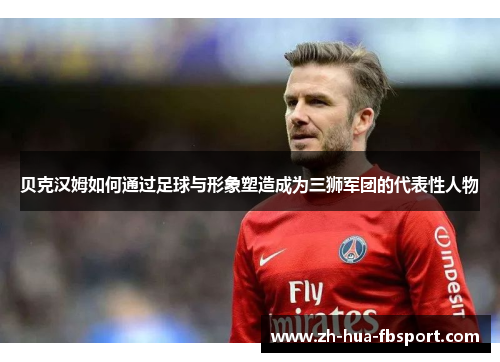 贝克汉姆如何通过足球与形象塑造成为三狮军团的代表性人物