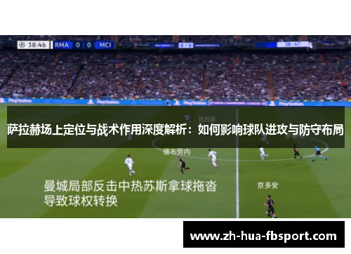 萨拉赫场上定位与战术作用深度解析:如何影响球队进攻与防守布局 萨拉赫场上定位与战术作用深度解析:如何影响球队进攻与防守布局