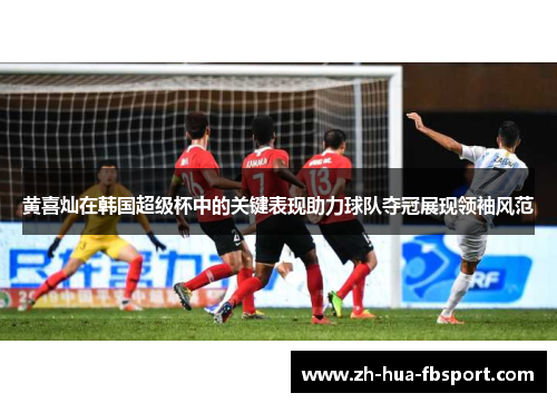 黄喜灿在韩国超级杯中的关键表现助力球队夺冠展现领袖风范