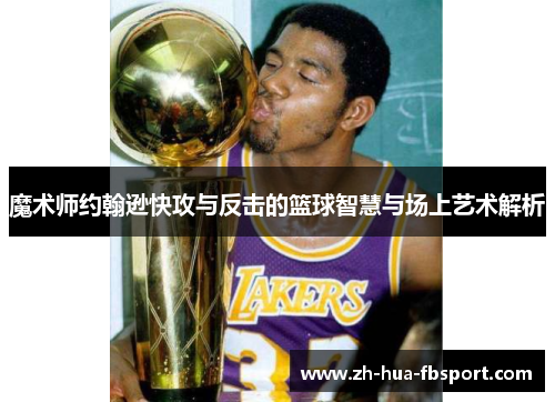 魔术师约翰逊快攻与反击的篮球智慧与场上艺术解析 魔术师约翰逊快攻与反击的篮球智慧与场上艺术解析