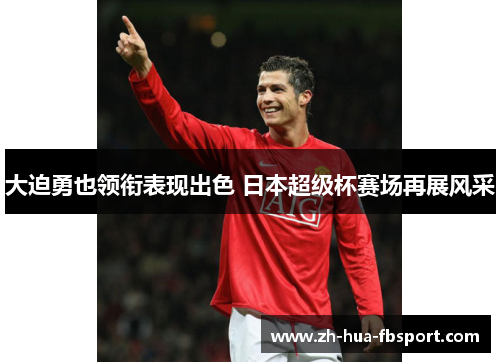 大迫勇也领衔表现出色 日本超级杯赛场再展风采 大迫勇也领衔表现出色 日本超级杯赛场再展风采