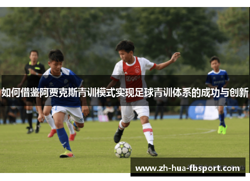 如何借鉴阿贾克斯青训模式实现足球青训体系的成功与创新 如何借鉴阿贾克斯青训模式实现足球青训体系的成功与创新
