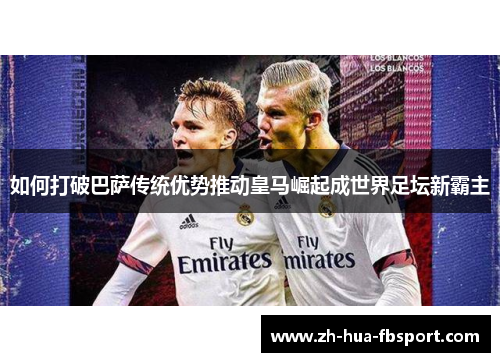 如何打破巴萨传统优势推动皇马崛起成世界足坛新霸主