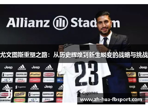 尤文图斯重塑之路:从历史辉煌到新生蜕变的战略与挑战 尤文图斯重塑之路:从历史辉煌到新生蜕变的战略与挑战