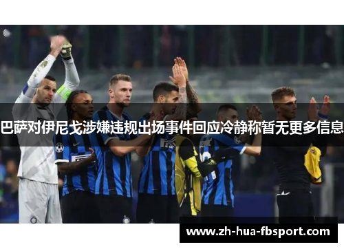 巴萨对伊尼戈涉嫌违规出场事件回应冷静称暂无更多信息 巴萨对伊尼戈涉嫌违规出场事件回应冷静称暂无更多信息