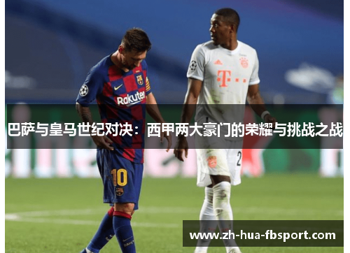 巴萨与皇马世纪对决:西甲两大豪门的荣耀与挑战之战 巴萨与皇马世纪对决:西甲两大豪门的荣耀与挑战之战