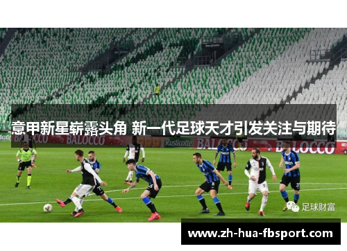 意甲新星崭露头角 新一代足球天才引发关注与期待