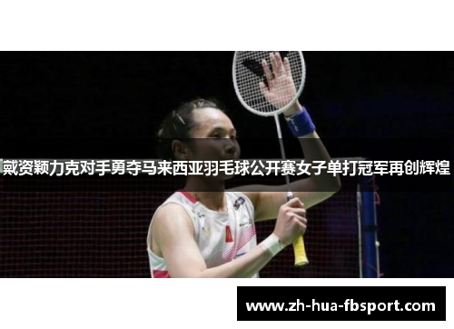 戴资颖力克对手勇夺马来西亚羽毛球公开赛女子单打冠军再创辉煌