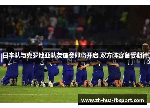 日本队与克罗地亚队友谊赛即将开启 双方阵容备受期待 日本队与克罗地亚队友谊赛即将开启 双方阵容备受期待