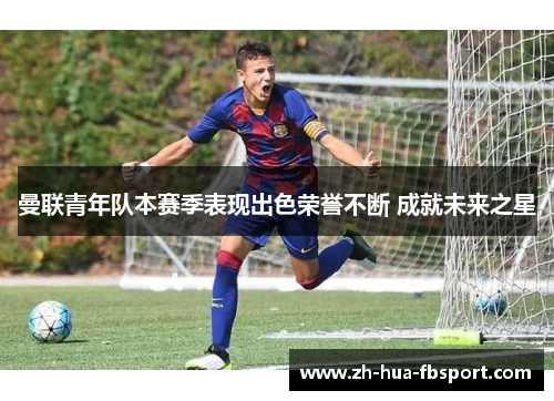 曼联青年队本赛季表现出色荣誉不断 成就未来之星 曼联青年队本赛季表现出色荣誉不断 成就未来之星