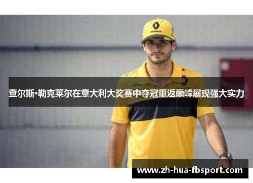 查尔斯·勒克莱尔在意大利大奖赛中夺冠重返巅峰展现强大实力