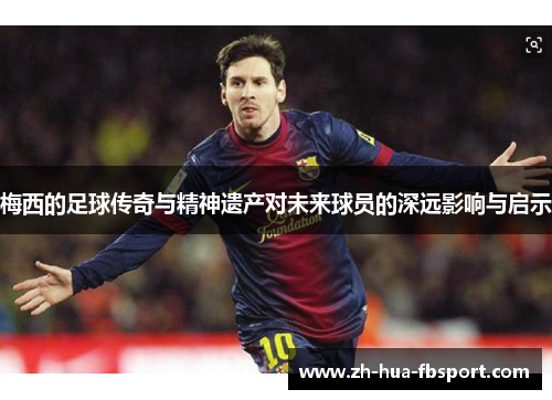 梅西的足球传奇与精神遗产对未来球员的深远影响与启示
