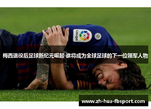 梅西退役后足球新纪元崛起 谁将成为全球足球的下一位领军人物