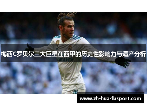 梅西C罗贝尔三大巨星在西甲的历史性影响力与遗产分析 梅西C罗贝尔三大巨星在西甲的历史性影响力与遗产分析
