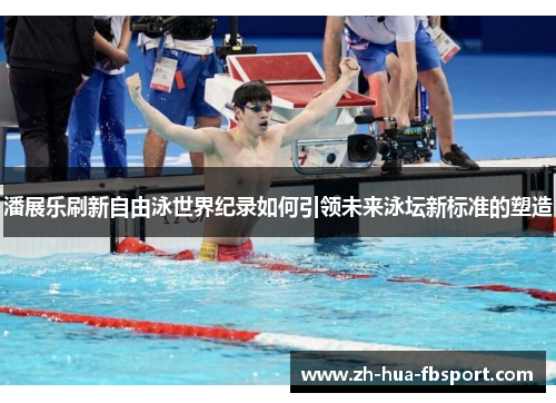 潘展乐刷新自由泳世界纪录如何引领未来泳坛新标准的塑造 潘展乐刷新自由泳世界纪录如何引领未来泳坛新标准的塑造