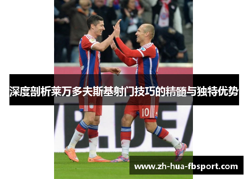 深度剖析莱万多夫斯基射门技巧的精髓与独特优势 深度剖析莱万多夫斯基射门技巧的精髓与独特优势