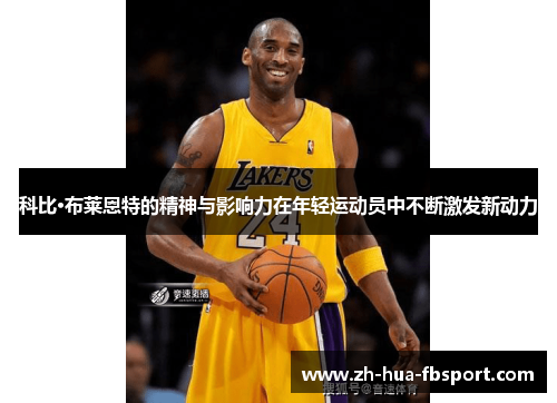 科比·布莱恩特的精神与影响力在年轻运动员中不断激发新动力 科比·布莱恩特的精神与影响力在年轻运动员中不断激发新动力