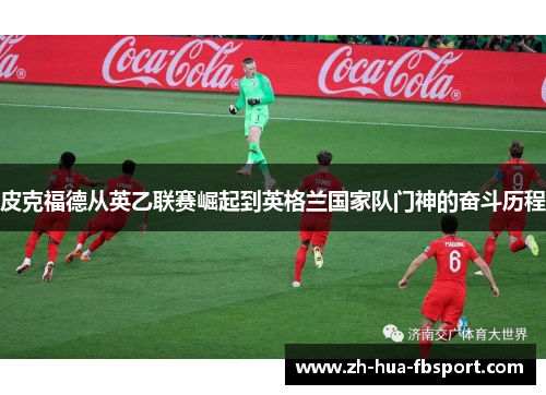 皮克福德从英乙联赛崛起到英格兰国家队门神的奋斗历程 皮克福德从英乙联赛崛起到英格兰国家队门神的奋斗历程