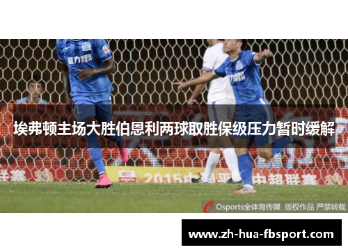 埃弗顿主场大胜伯恩利两球取胜保级压力暂时缓解 埃弗顿主场大胜伯恩利两球取胜保级压力暂时缓解