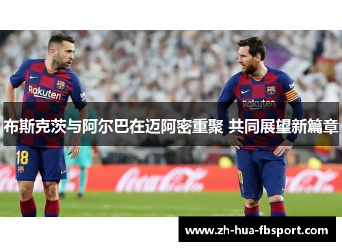 布斯克茨与阿尔巴在迈阿密重聚 共同展望新篇章 布斯克茨与阿尔巴在迈阿密重聚 共同展望新篇章