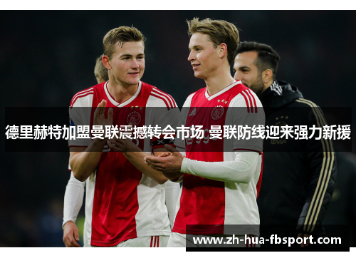 德里赫特加盟曼联震撼转会市场 曼联防线迎来强力新援 德里赫特加盟曼联震撼转会市场 曼联防线迎来强力新援