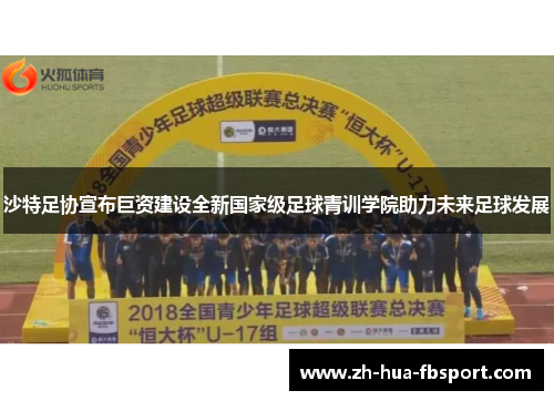 沙特足协宣布巨资建设全新国家级足球青训学院助力未来足球发展