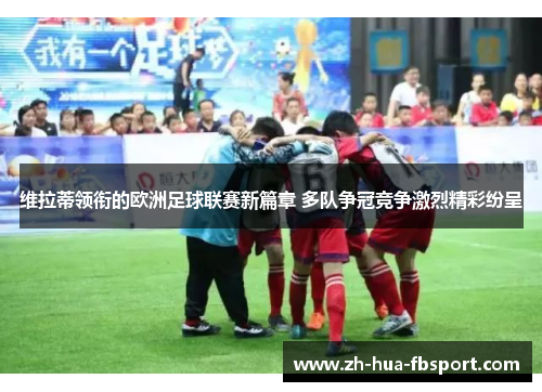 维拉蒂领衔的欧洲足球联赛新篇章 多队争冠竞争激烈精彩纷呈 维拉蒂领衔的欧洲足球联赛新篇章 多队争冠竞争激烈精彩纷呈