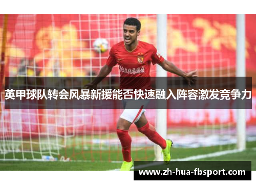 英甲球队转会风暴新援能否快速融入阵容激发竞争力 英甲球队转会风暴新援能否快速融入阵容激发竞争力