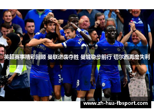 英超赛事精彩回顾 曼联逆袭夺胜 曼城稳步前行 切尔西再度失利
