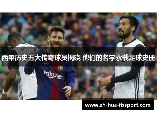 西甲历史五大传奇球员揭晓 他们的名字永载足球史册