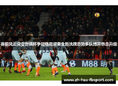 赛前风云突变世俱杯争冠格局迎来全新洗牌态势多队博弈悬念升级