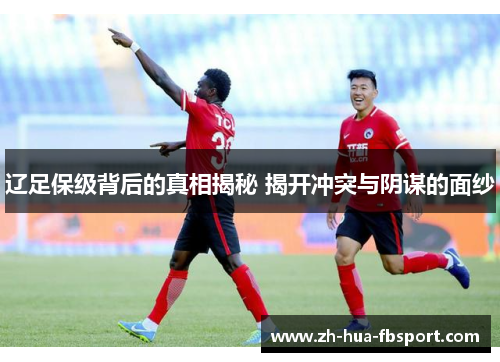 辽足保级背后的真相揭秘 揭开冲突与阴谋的面纱