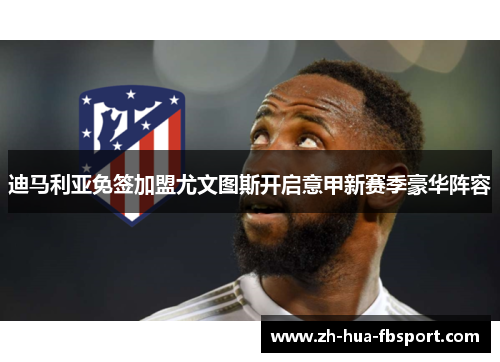 迪马利亚免签加盟尤文图斯开启意甲新赛季豪华阵容