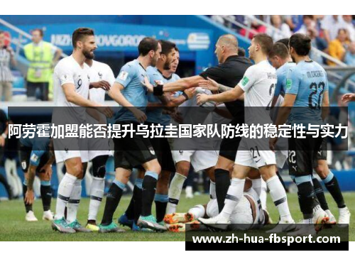 阿劳霍加盟能否提升乌拉圭国家队防线的稳定性与实力