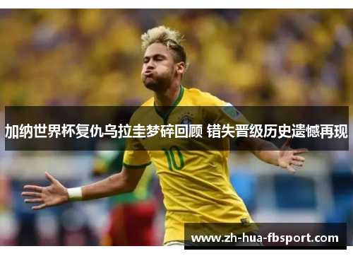 加纳世界杯复仇乌拉圭梦碎回顾 错失晋级历史遗憾再现